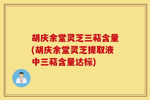 胡庆余堂灵芝三萜含量(胡庆余堂灵芝提取液中三萜含量达标)