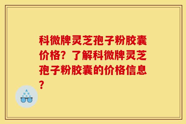 科微牌灵芝孢子粉胶囊价格？了解科微牌灵芝孢子粉胶囊的价格信息？
