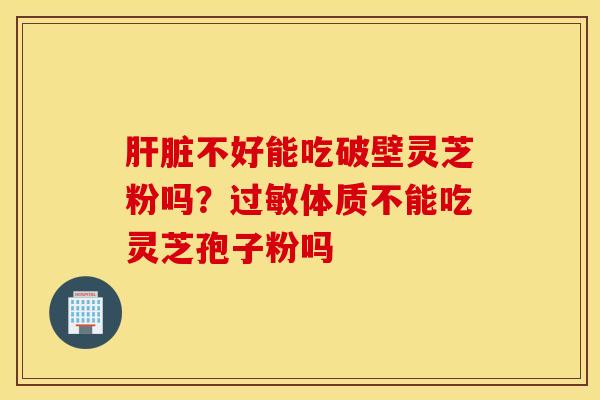 肝脏不好能吃破壁灵芝粉吗？过敏体质不能吃灵芝孢子粉吗