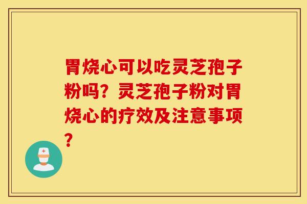 胃烧心可以吃灵芝孢子粉吗？灵芝孢子粉对胃烧心的疗效及注意事项？