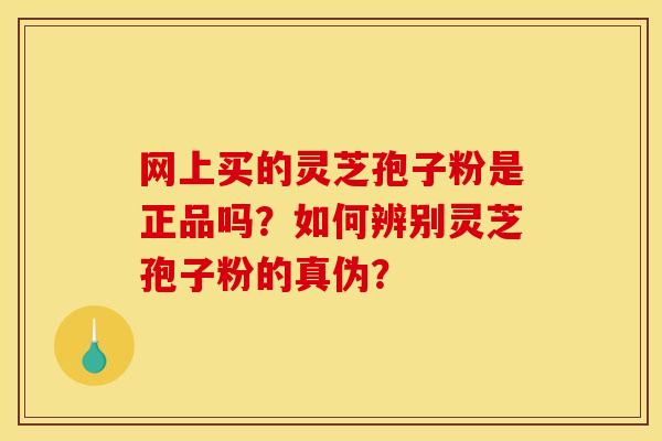 网上买的灵芝孢子粉是正品吗？如何辨别灵芝孢子粉的真伪？