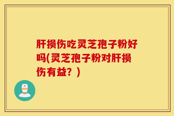 肝损伤吃灵芝孢子粉好吗(灵芝孢子粉对肝损伤有益？)