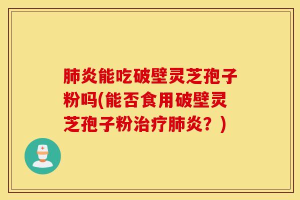 肺炎能吃破壁灵芝孢子粉吗(能否食用破壁灵芝孢子粉治疗肺炎？)