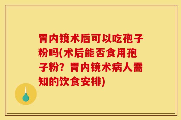 胃内镜术后可以吃孢子粉吗(术后能否食用孢子粉？胃内镜术病人需知的饮食安排)