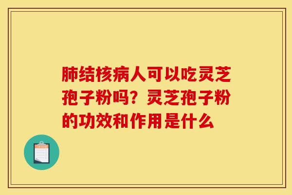 肺结核病人可以吃灵芝孢子粉吗？灵芝孢子粉的功效和作用是什么