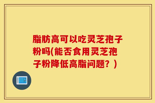 脂肪高可以吃灵芝孢子粉吗(能否食用灵芝孢子粉降低高脂问题？)