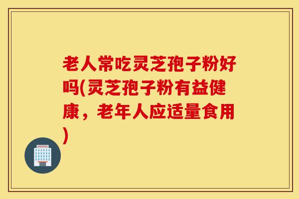 老人常吃灵芝孢子粉好吗(灵芝孢子粉有益健康，老年人应适量食用)