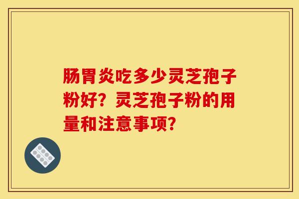 肠胃炎吃多少灵芝孢子粉好？灵芝孢子粉的用量和注意事项？