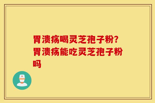 胃溃疡喝灵芝孢子粉？胃溃疡能吃灵芝孢子粉吗