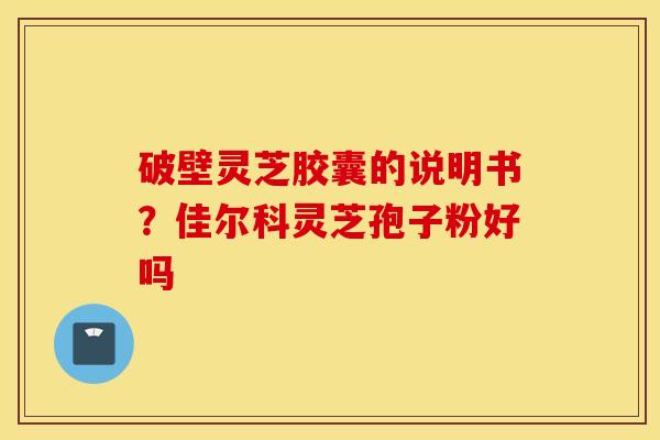 破壁灵芝胶囊的说明书？佳尔科灵芝孢子粉好吗