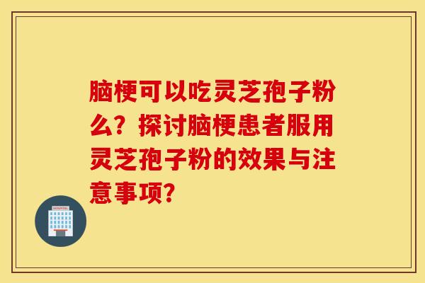 脑梗可以吃灵芝孢子粉么？探讨脑梗患者服用灵芝孢子粉的效果与注意事项？
