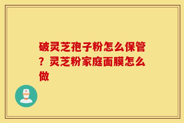 破灵芝孢子粉怎么保管？灵芝粉家庭面膜怎么做