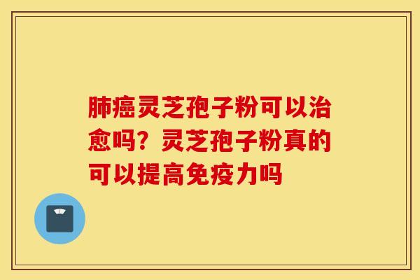 肺癌灵芝孢子粉可以治愈吗？灵芝孢子粉真的可以提高免疫力吗