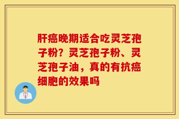 肝癌晚期适合吃灵芝孢子粉？灵芝孢子粉、灵芝孢子油，真的有抗癌细胞的效果吗