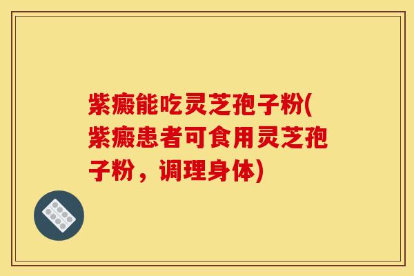 紫癜能吃灵芝孢子粉(紫癜患者可食用灵芝孢子粉，调理身体)