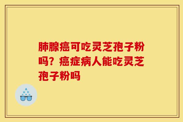 肺腺癌可吃灵芝孢子粉吗？癌症病人能吃灵芝孢子粉吗