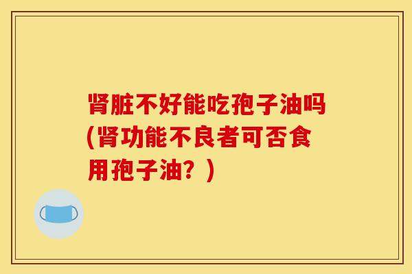 肾脏不好能吃孢子油吗(肾功能不良者可否食用孢子油？)