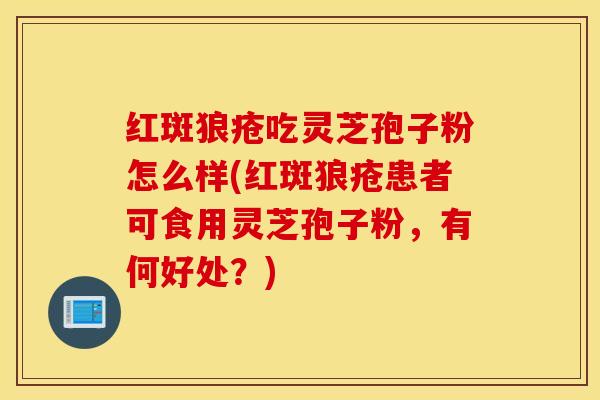 红斑狼疮吃灵芝孢子粉怎么样(红斑狼疮患者可食用灵芝孢子粉，有何好处？)