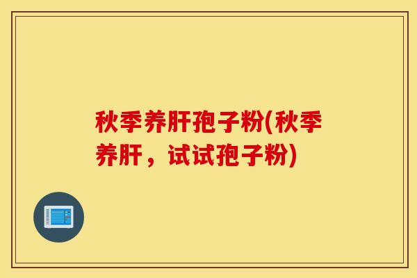 秋季养肝孢子粉(秋季养肝，试试孢子粉)