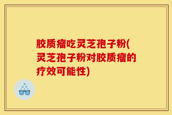 胶质瘤吃灵芝孢子粉(灵芝孢子粉对胶质瘤的疗效可能性)