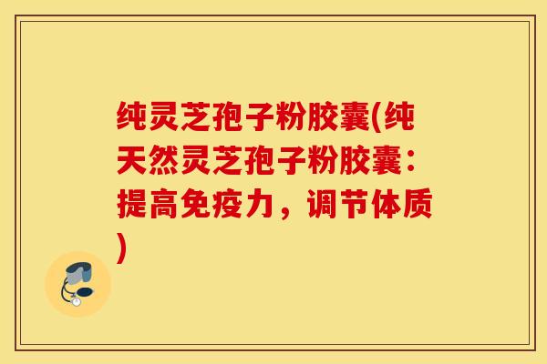 纯灵芝孢子粉胶囊(纯天然灵芝孢子粉胶囊：提高免疫力，调节体质)