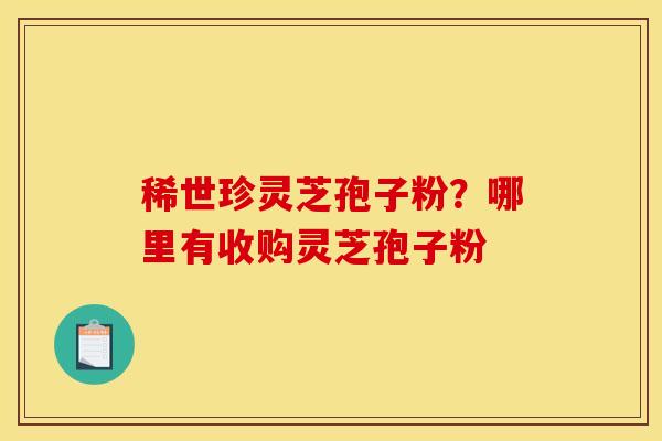 稀世珍灵芝孢子粉？哪里有收购灵芝孢子粉