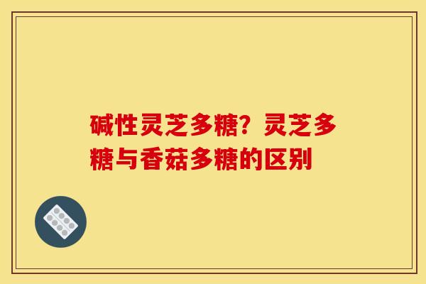 碱性灵芝多糖？灵芝多糖与香菇多糖的区别