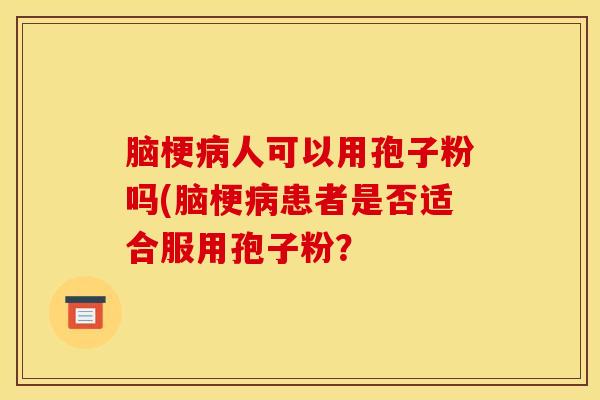 脑梗病人可以用孢子粉吗(脑梗病患者是否适合服用孢子粉？