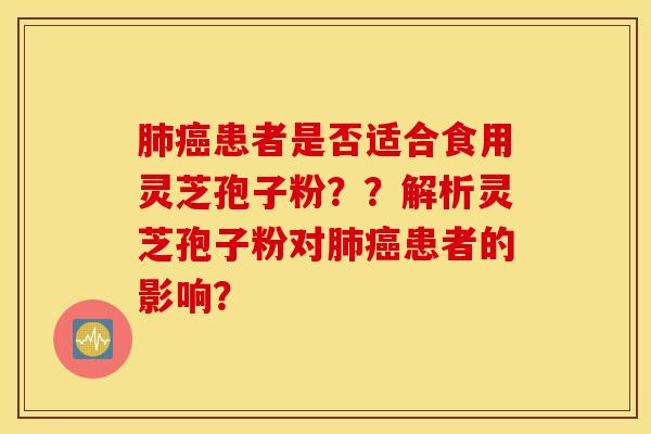 肺癌患者是否适合食用灵芝孢子粉？？解析灵芝孢子粉对肺癌患者的影响？