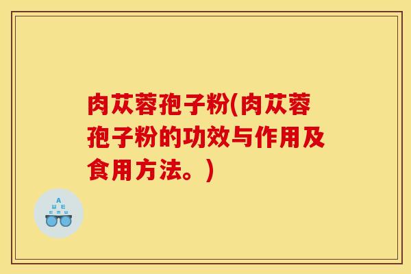 肉苁蓉孢子粉(肉苁蓉孢子粉的功效与作用及食用方法。)