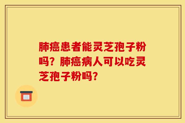 肺癌患者能灵芝孢子粉吗？肺癌病人可以吃灵芝孢子粉吗？