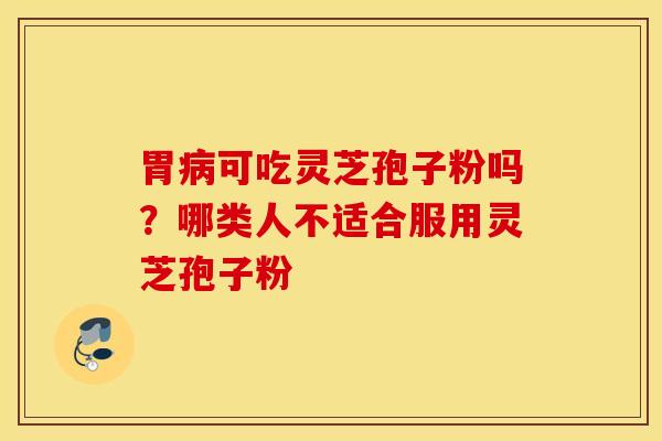 胃可吃灵芝孢子粉吗？哪类人不适合服用灵芝孢子粉