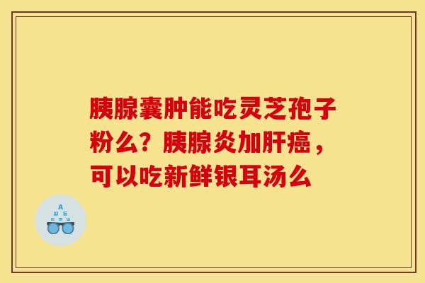 胰腺囊肿能吃灵芝孢子粉么？胰腺炎加肝癌，可以吃新鲜银耳汤么