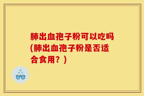 肺出血孢子粉可以吃吗(肺出血孢子粉是否适合食用？)