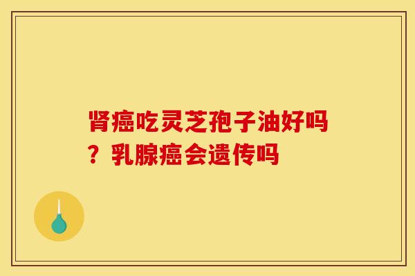 肾癌吃灵芝孢子油好吗？乳腺癌会遗传吗