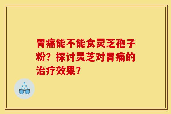 胃痛能不能食灵芝孢子粉？探讨灵芝对胃痛的治疗效果？