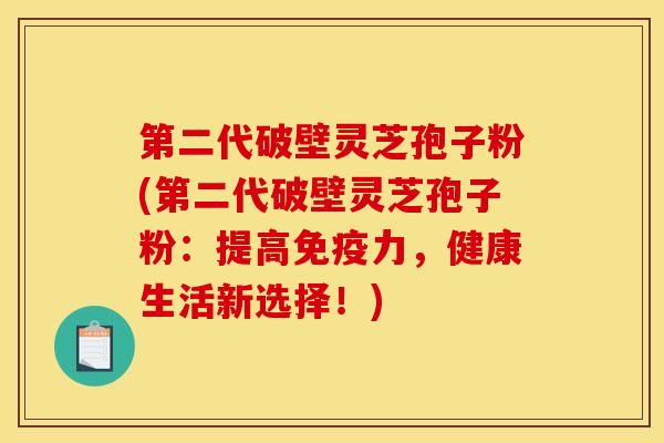 第二代破壁灵芝孢子粉(第二代破壁灵芝孢子粉：提高免疫力，健康生活新选择！)
