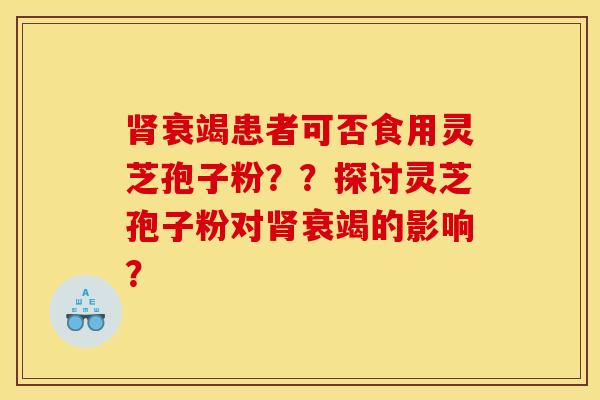 肾衰竭患者可否食用灵芝孢子粉？？探讨灵芝孢子粉对肾衰竭的影响？