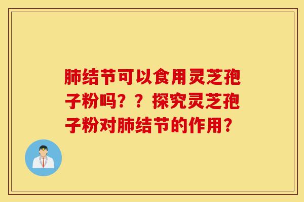 肺结节可以食用灵芝孢子粉吗？？探究灵芝孢子粉对肺结节的作用？