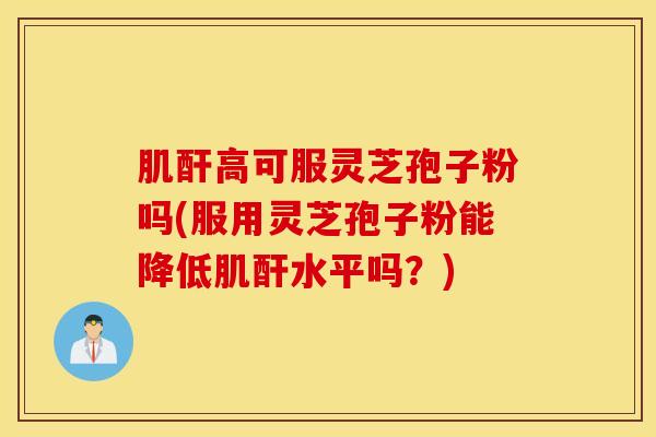 肌酐高可服灵芝孢子粉吗(服用灵芝孢子粉能降低肌酐水平吗？)