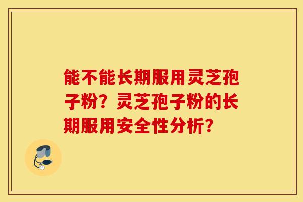 能不能长期服用灵芝孢子粉？灵芝孢子粉的长期服用安全性分析？