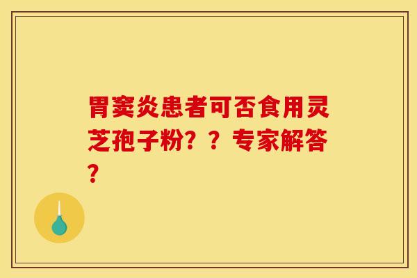 胃窦炎患者可否食用灵芝孢子粉？？专家解答？