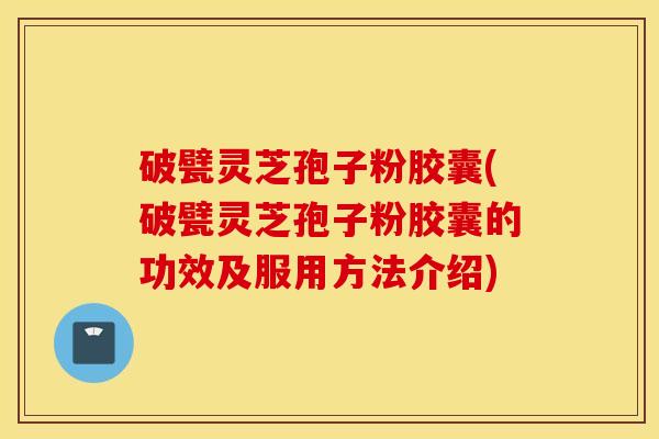 破甓灵芝孢子粉胶囊(破甓灵芝孢子粉胶囊的功效及服用方法介绍)