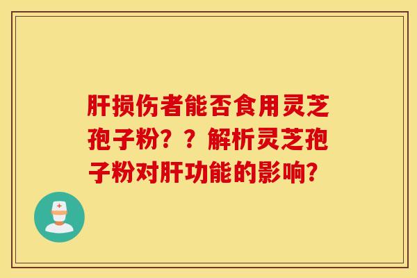 肝损伤者能否食用灵芝孢子粉？？解析灵芝孢子粉对肝功能的影响？