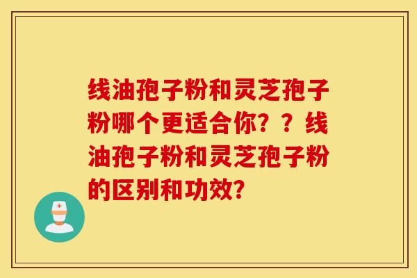 线油孢子粉和灵芝孢子粉哪个更适合你？？线油孢子粉和灵芝孢子粉的区别和功效？
