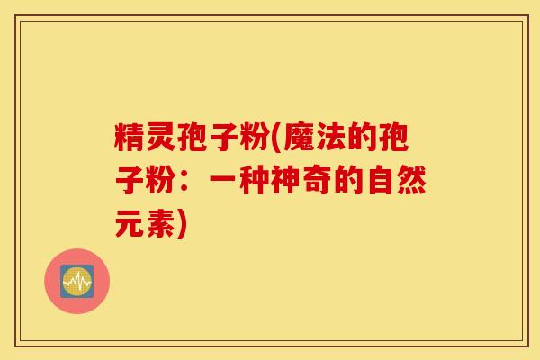 精灵孢子粉(魔法的孢子粉：一种神奇的自然元素)