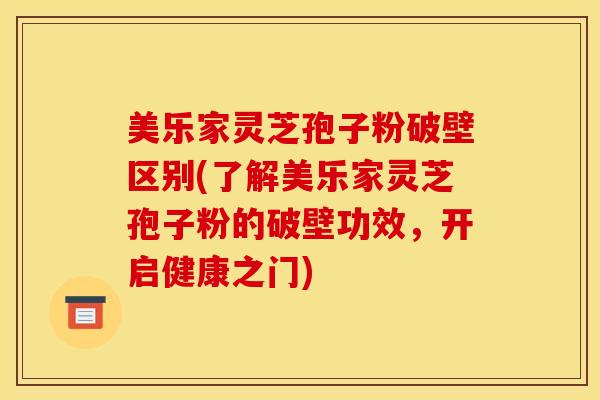 美乐家灵芝孢子粉破壁区别(了解美乐家灵芝孢子粉的破壁功效，开启健康之门)