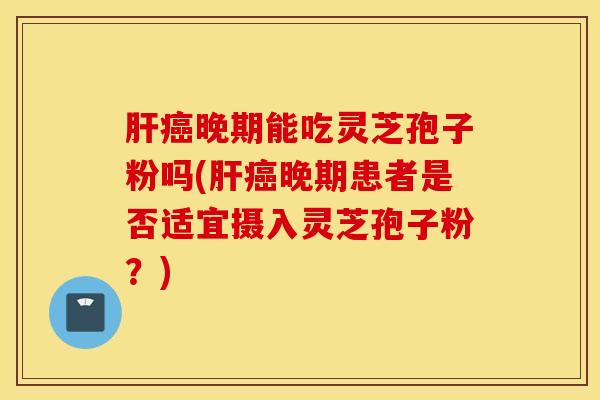 肝癌晚期能吃灵芝孢子粉吗(肝癌晚期患者是否适宜摄入灵芝孢子粉？)