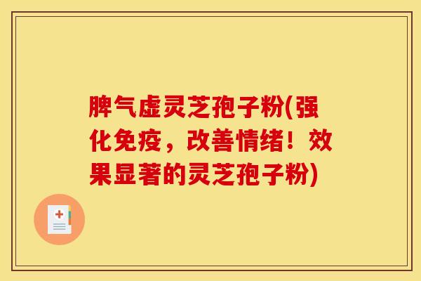 脾气虚灵芝孢子粉(强化免疫，改善情绪！效果显著的灵芝孢子粉)