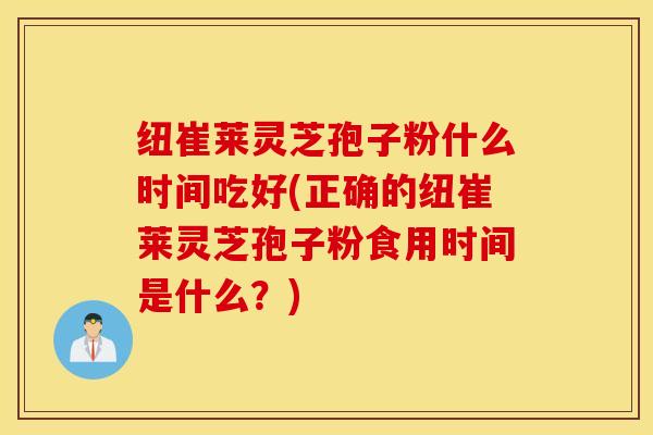 纽崔莱灵芝孢子粉什么时间吃好(正确的纽崔莱灵芝孢子粉食用时间是什么？)